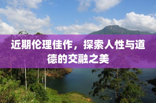 近期倫理佳作，探索人性與道德的交融之美