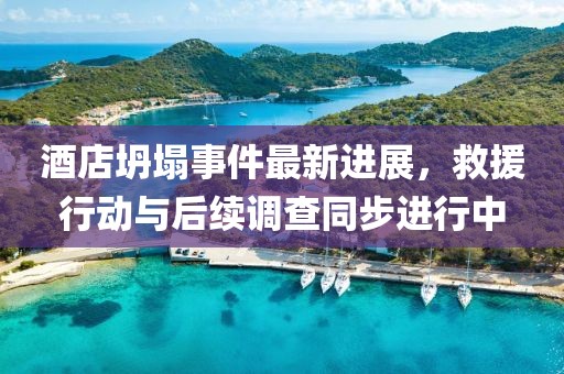 酒店坍塌事件最新進(jìn)展，救援行動(dòng)與后續(xù)調(diào)查同步進(jìn)行中