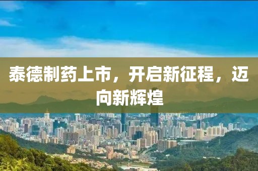 泰德制藥上市，開(kāi)啟新征程，邁向新輝煌