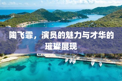 陶飛霏，演員的魅力與才華的璀璨展現(xiàn)