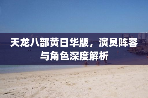 天龍八部黃日華版，演員陣容與角色深度解析