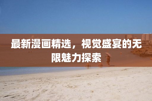 最新漫畫精選，視覺(jué)盛宴的無(wú)限魅力探索