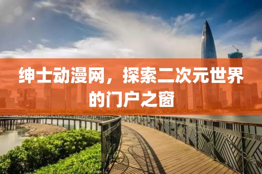 紳士動(dòng)漫網(wǎng)，探索二次元世界的門戶之窗