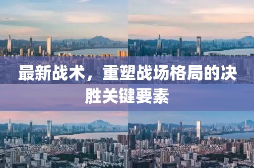 最新戰(zhàn)術(shù)，重塑戰(zhàn)場格局的決勝關(guān)鍵要素