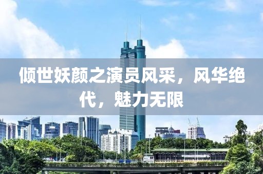 傾世妖顏之演員風(fēng)采，風(fēng)華絕代，魅力無限
