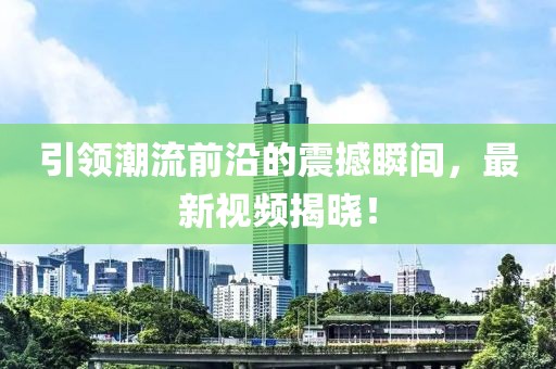 引領(lǐng)潮流前沿的震撼瞬間，最新視頻揭曉！