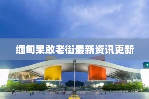 緬甸果敢老街最新資訊更新