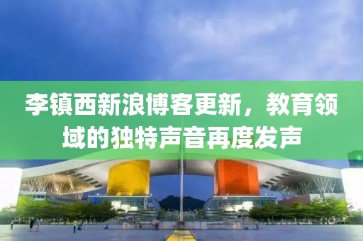 李鎮(zhèn)西新浪博客更新，教育領(lǐng)域的獨(dú)特聲音再度發(fā)聲