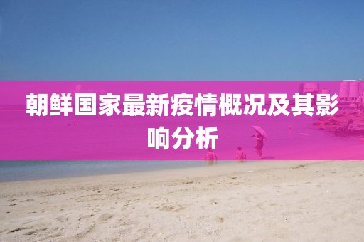 朝鮮國(guó)家最新疫情概況及其影響分析