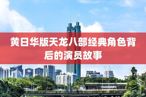 黃日華版天龍八部經(jīng)典角色背后的演員故事
