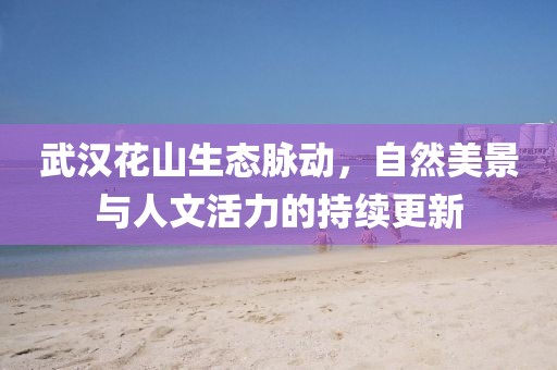 武漢花山生態(tài)脈動，自然美景與人文活力的持續(xù)更新