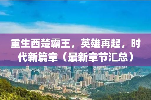 重生西楚霸王，英雄再起，時代新篇章（最新章節(jié)匯總）