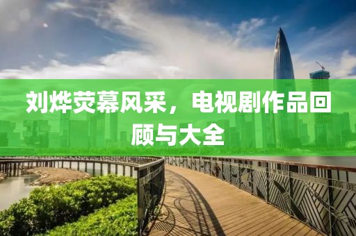 劉燁熒幕風(fēng)采，電視劇作品回顧與大全