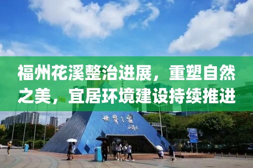 福州花溪整治進(jìn)展，重塑自然之美，宜居環(huán)境建設(shè)持續(xù)推進(jìn)