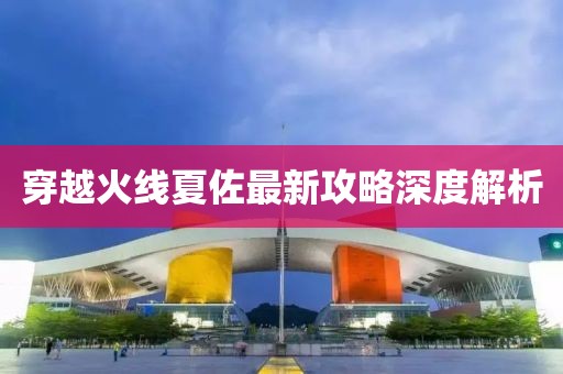 穿越火線夏佐最新攻略深度解析