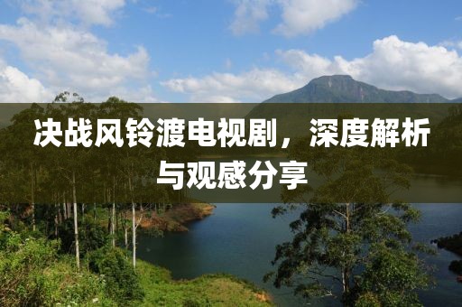 決戰(zhàn)風(fēng)鈴渡電視劇，深度解析與觀感分享