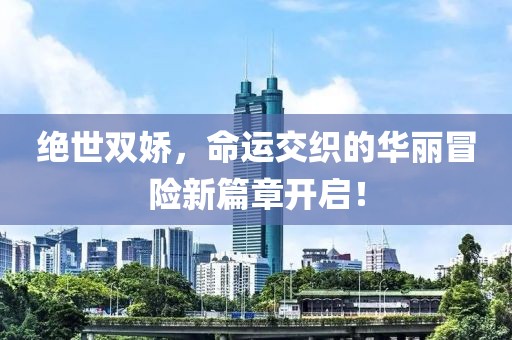 絕世雙嬌，命運交織的華麗冒險新篇章開啟！