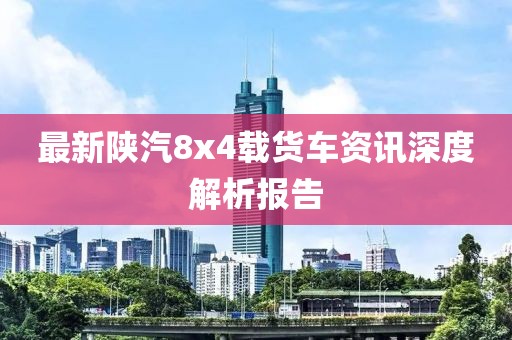 最新陜汽8x4載貨車資訊深度解析報(bào)告