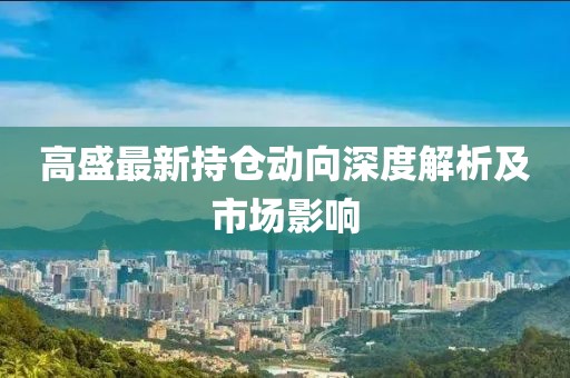 高盛最新持倉動向深度解析及市場影響