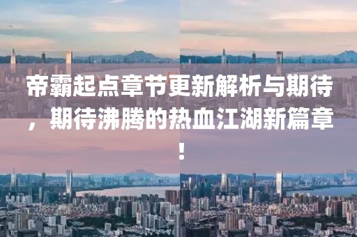 帝霸起點(diǎn)章節(jié)更新解析與期待，期待沸騰的熱血江湖新篇章！