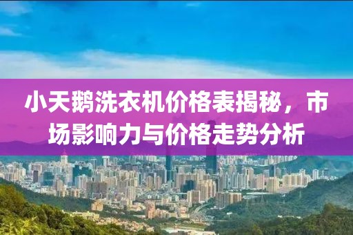 小天鵝洗衣機價格表揭秘，市場影響力與價格走勢分析