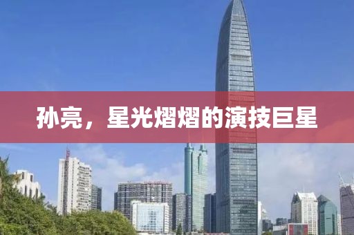 孫亮，星光熠熠的演技巨星