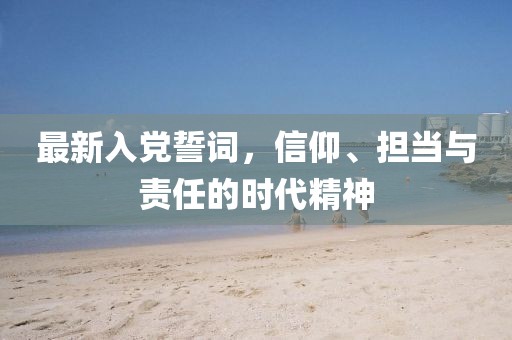最新入黨誓詞，信仰、擔(dān)當(dāng)與責(zé)任的時(shí)代精神