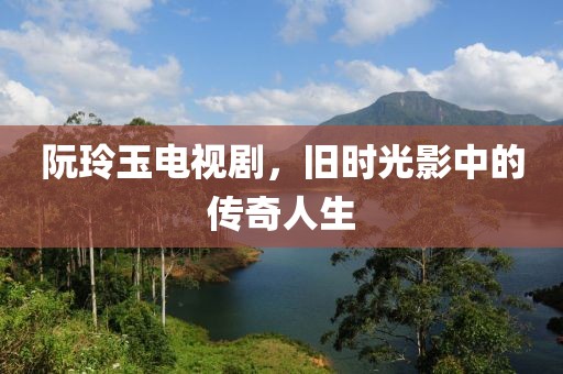 阮玲玉電視劇，舊時光影中的傳奇人生