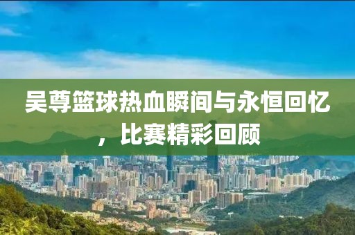 吳尊籃球熱血瞬間與永恒回憶，比賽精彩回顧