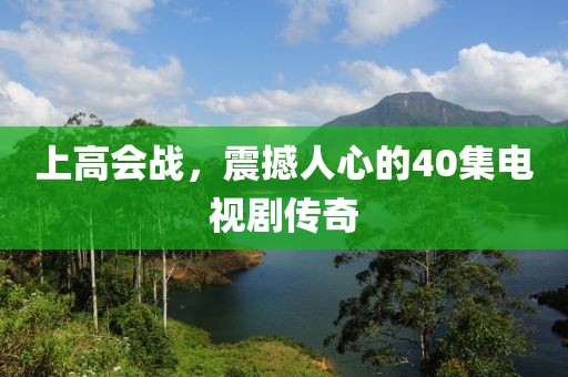 上高會戰(zhàn)，震撼人心的40集電視劇傳奇