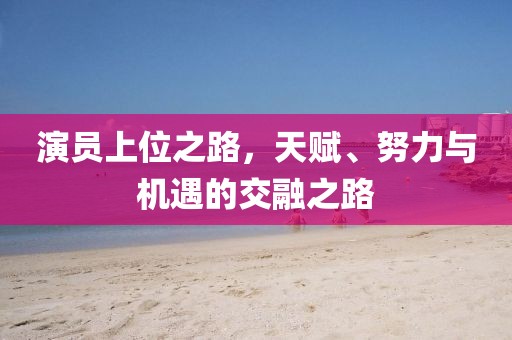 演員上位之路，天賦、努力與機(jī)遇的交融之路