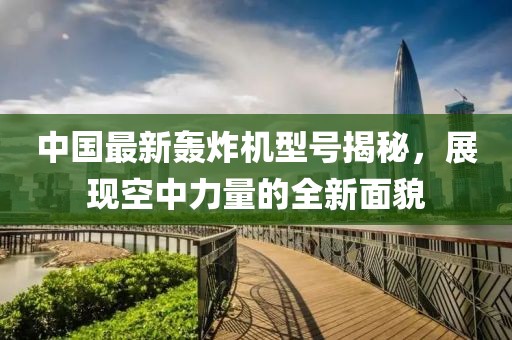 中國最新轟炸機(jī)型號(hào)揭秘，展現(xiàn)空中力量的全新面貌