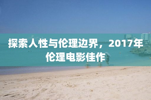 探索人性與倫理邊界，2017年倫理電影佳作