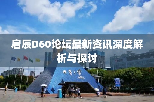 啟辰D60論壇最新資訊深度解析與探討