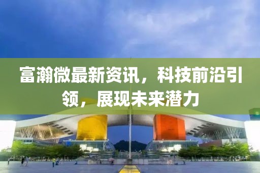 富瀚微最新資訊，科技前沿引領(lǐng)，展現(xiàn)未來(lái)潛力