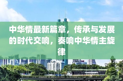 中華情最新篇章，傳承與發(fā)展的時代交響，奏響中華情主旋律