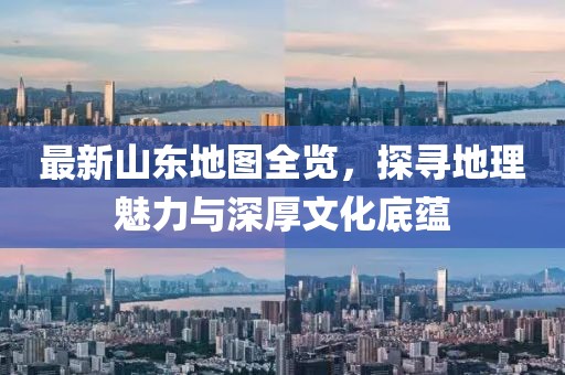 最新山東地圖全覽，探尋地理魅力與深厚文化底蘊(yùn)