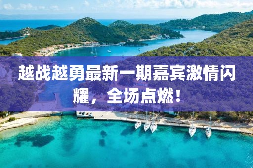 越戰(zhàn)越勇最新一期嘉賓激情閃耀，全場(chǎng)點(diǎn)燃！
