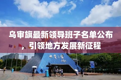 烏審旗最新領(lǐng)導(dǎo)班子名單公布，引領(lǐng)地方發(fā)展新征程