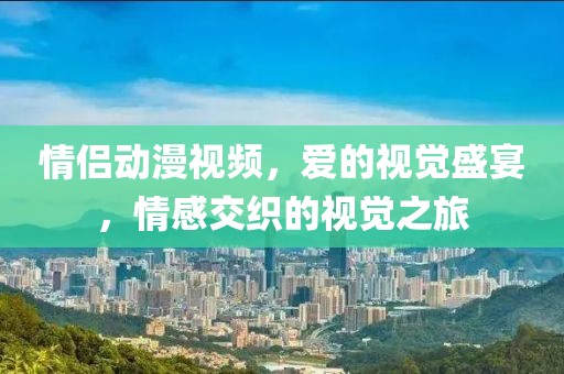情侶動(dòng)漫視頻，愛(ài)的視覺(jué)盛宴，情感交織的視覺(jué)之旅