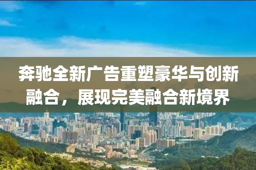 奔馳全新廣告重塑豪華與創(chuàng)新融合，展現(xiàn)完美融合新境界