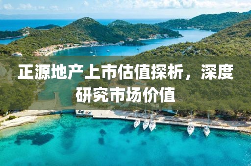正源地產(chǎn)上市估值探析，深度研究市場(chǎng)價(jià)值