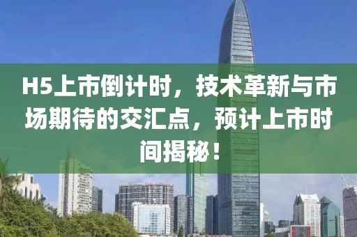 H5上市倒計(jì)時，技術(shù)革新與市場期待的交匯點(diǎn)，預(yù)計(jì)上市時間揭秘！