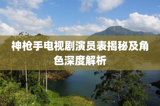 神槍手電視劇演員表揭秘及角色深度解析