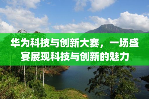華為科技與創(chuàng)新大賽，一場(chǎng)盛宴展現(xiàn)科技與創(chuàng)新的魅力