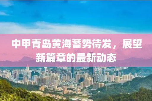 中甲青島黃海蓄勢待發(fā)，展望新篇章的最新動態(tài)