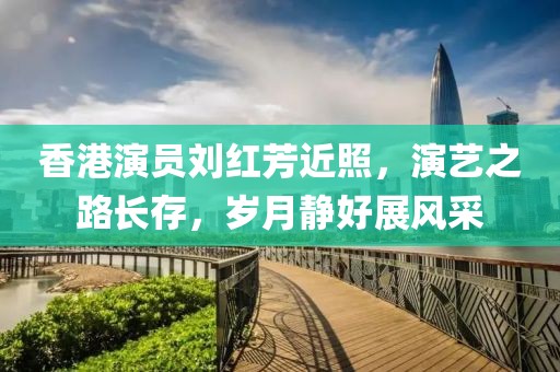 香港演員劉紅芳近照，演藝之路長存，歲月靜好展風采