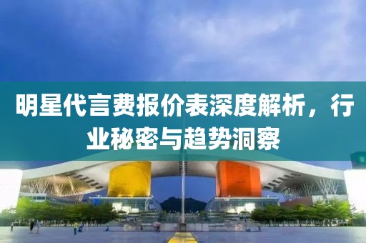 明星代言費(fèi)報價表深度解析，行業(yè)秘密與趨勢洞察