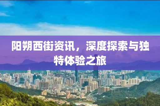 陽朔西街資訊，深度探索與獨特體驗之旅