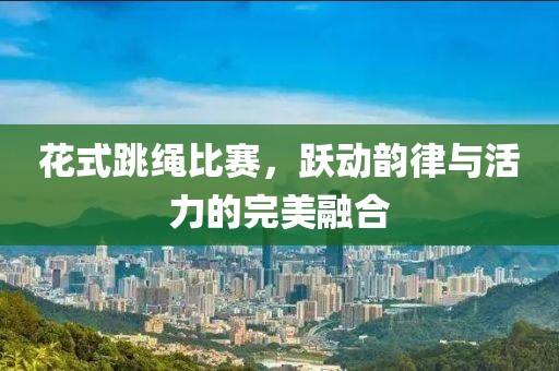花式跳繩比賽，躍動(dòng)韻律與活力的完美融合